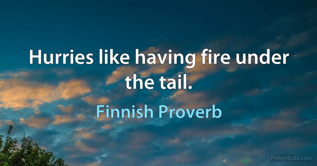 Hurries like having fire under the tail. (Finnish Proverb)