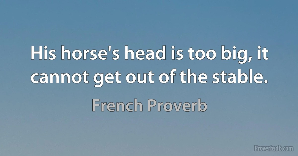 His horse's head is too big, it cannot get out of the stable. (French Proverb)