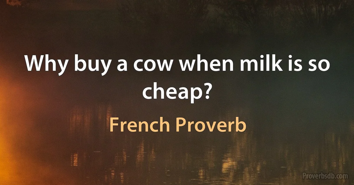 Why buy a cow when milk is so cheap? (French Proverb)