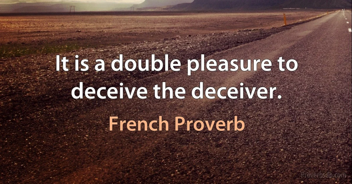 It is a double pleasure to deceive the deceiver. (French Proverb)