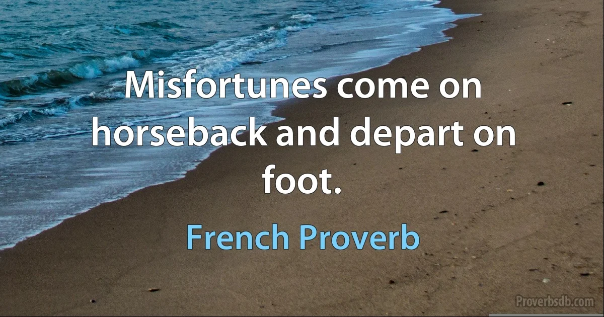 Misfortunes come on horseback and depart on foot. (French Proverb)