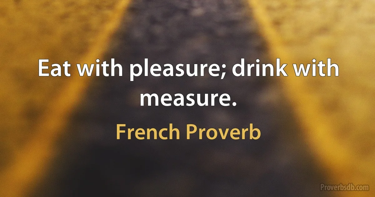 Eat with pleasure; drink with measure. (French Proverb)