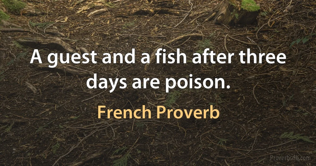 A guest and a fish after three days are poison. (French Proverb)