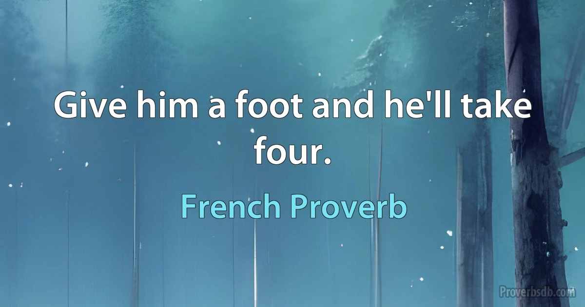 Give him a foot and he'll take four. (French Proverb)