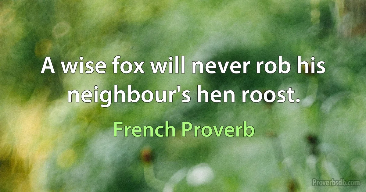 A wise fox will never rob his neighbour's hen roost. (French Proverb)