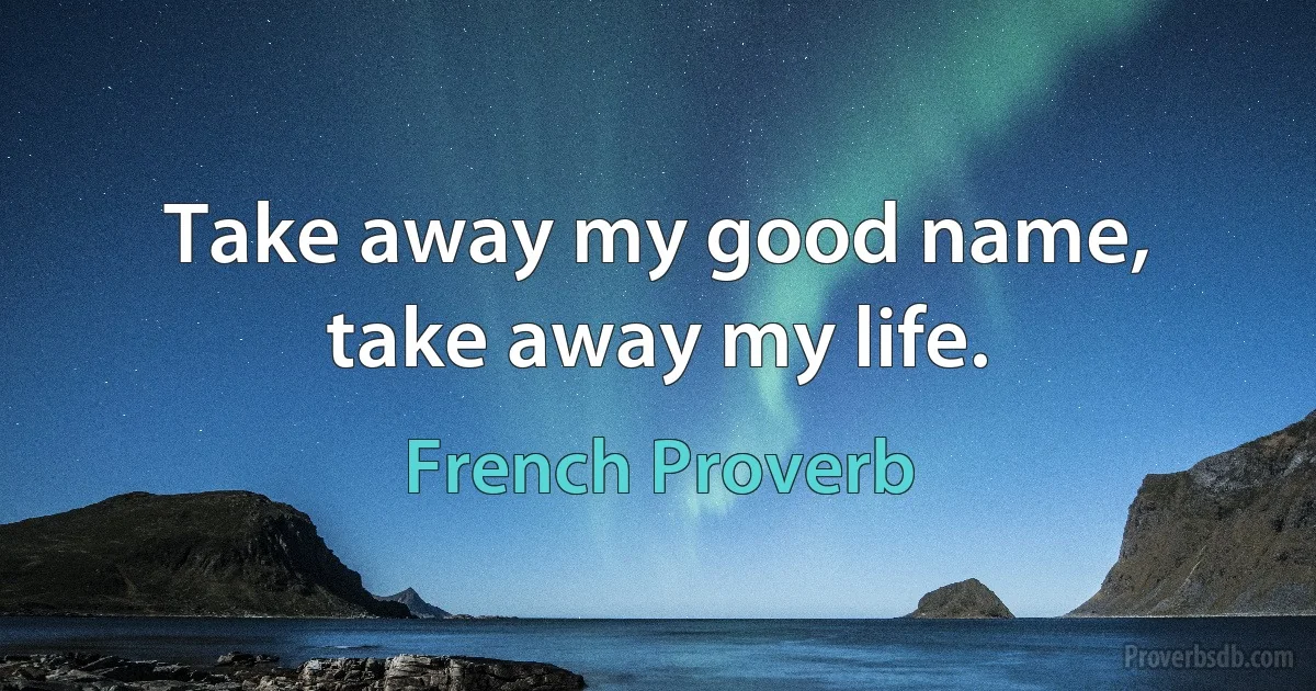 Take away my good name, take away my life. (French Proverb)