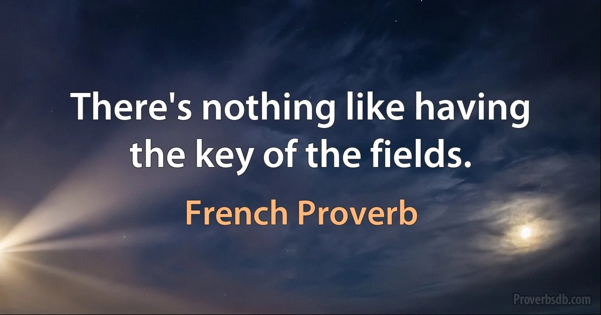 There's nothing like having the key of the fields. (French Proverb)