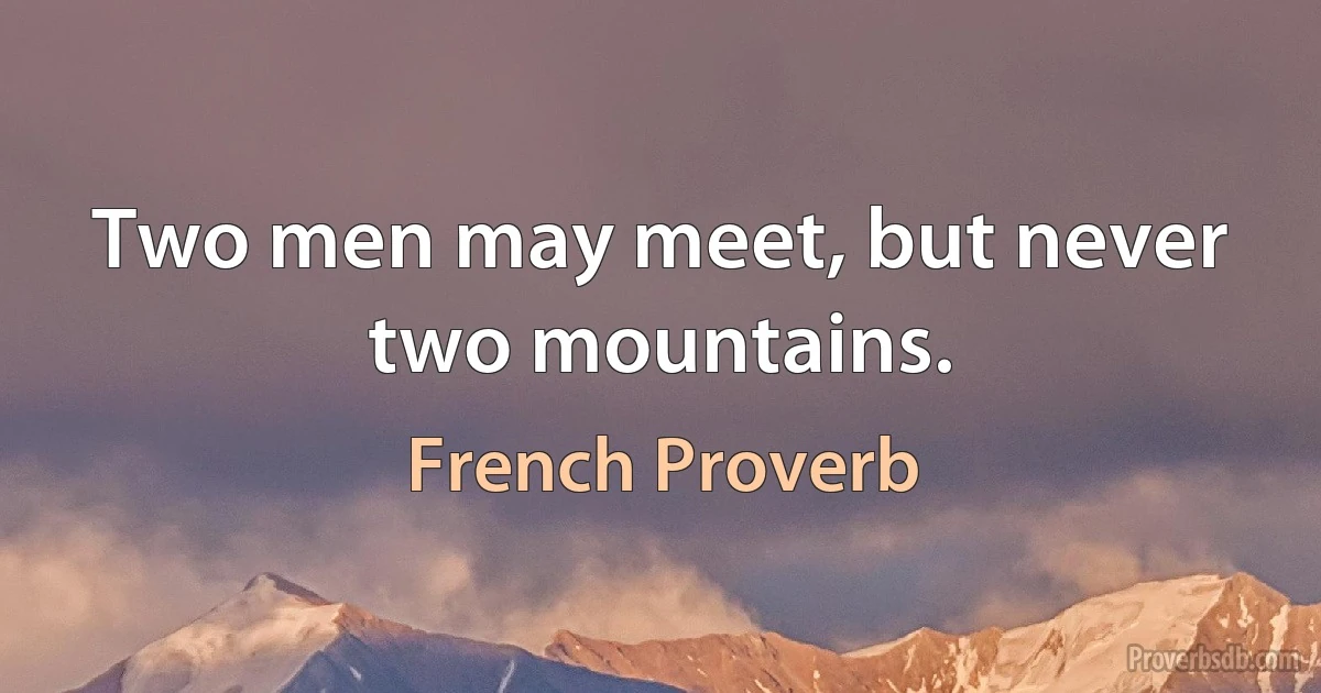 Two men may meet, but never two mountains. (French Proverb)