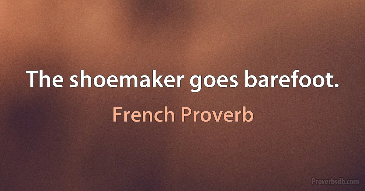 The shoemaker goes barefoot. (French Proverb)