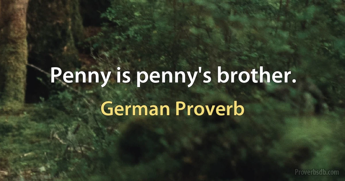 Penny is penny's brother. (German Proverb)