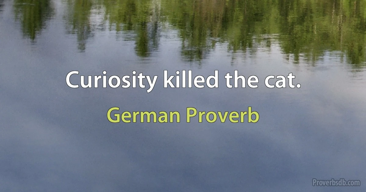 Curiosity killed the cat. (German Proverb)