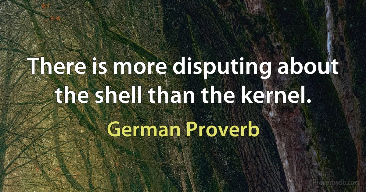 There is more disputing about the shell than the kernel. (German Proverb)