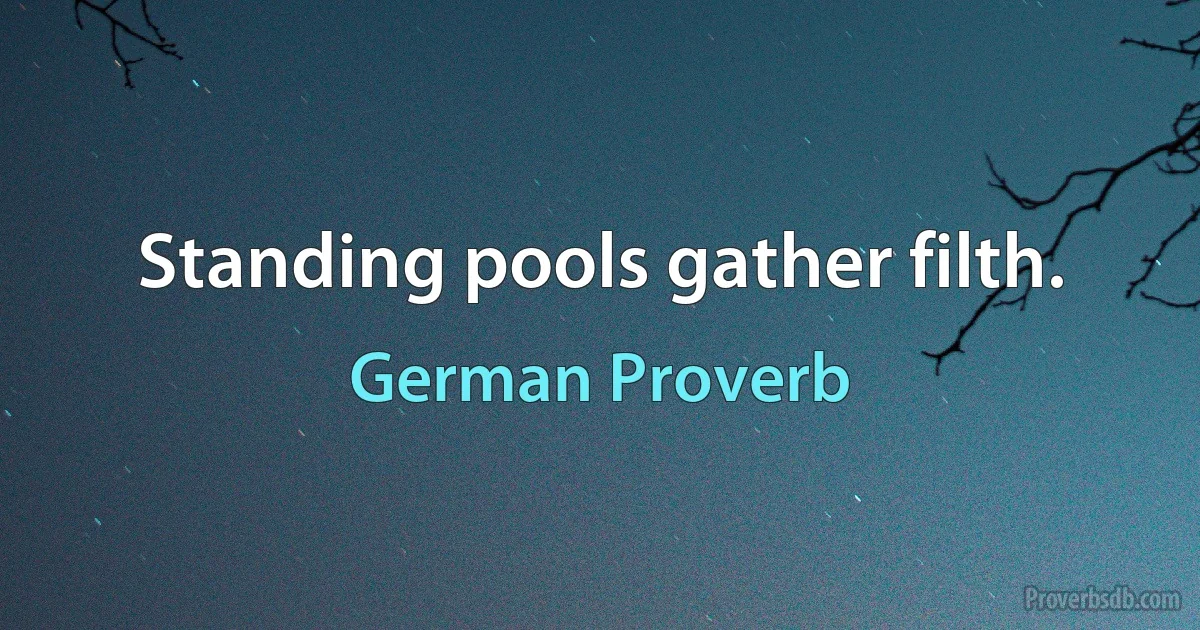 Standing pools gather filth. (German Proverb)