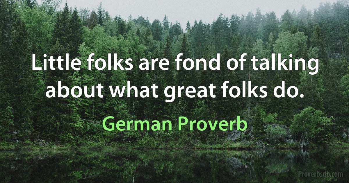 Little folks are fond of talking about what great folks do. (German Proverb)