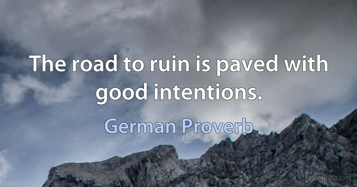 The road to ruin is paved with good intentions. (German Proverb)