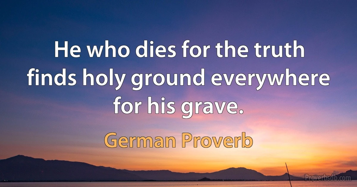 He who dies for the truth finds holy ground everywhere for his grave. (German Proverb)