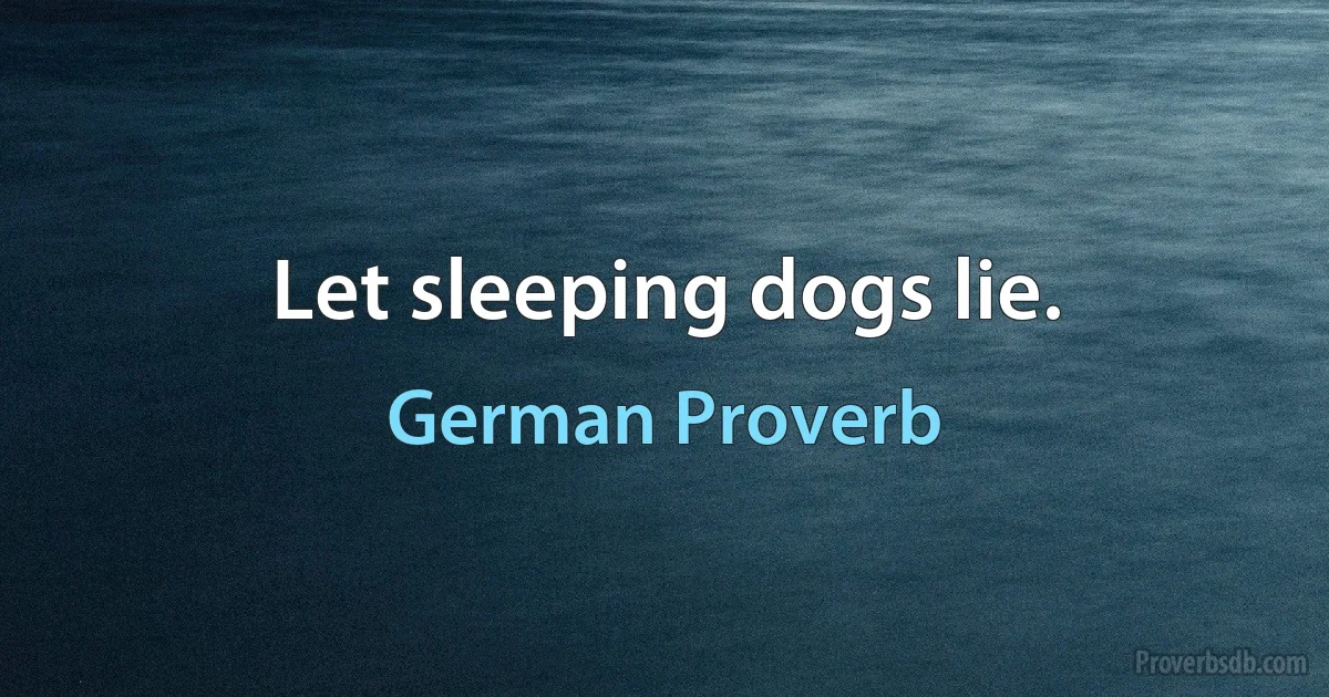 Let sleeping dogs lie. (German Proverb)