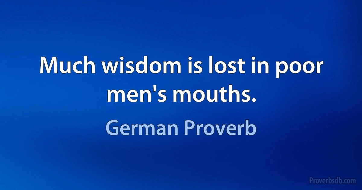 Much wisdom is lost in poor men's mouths. (German Proverb)