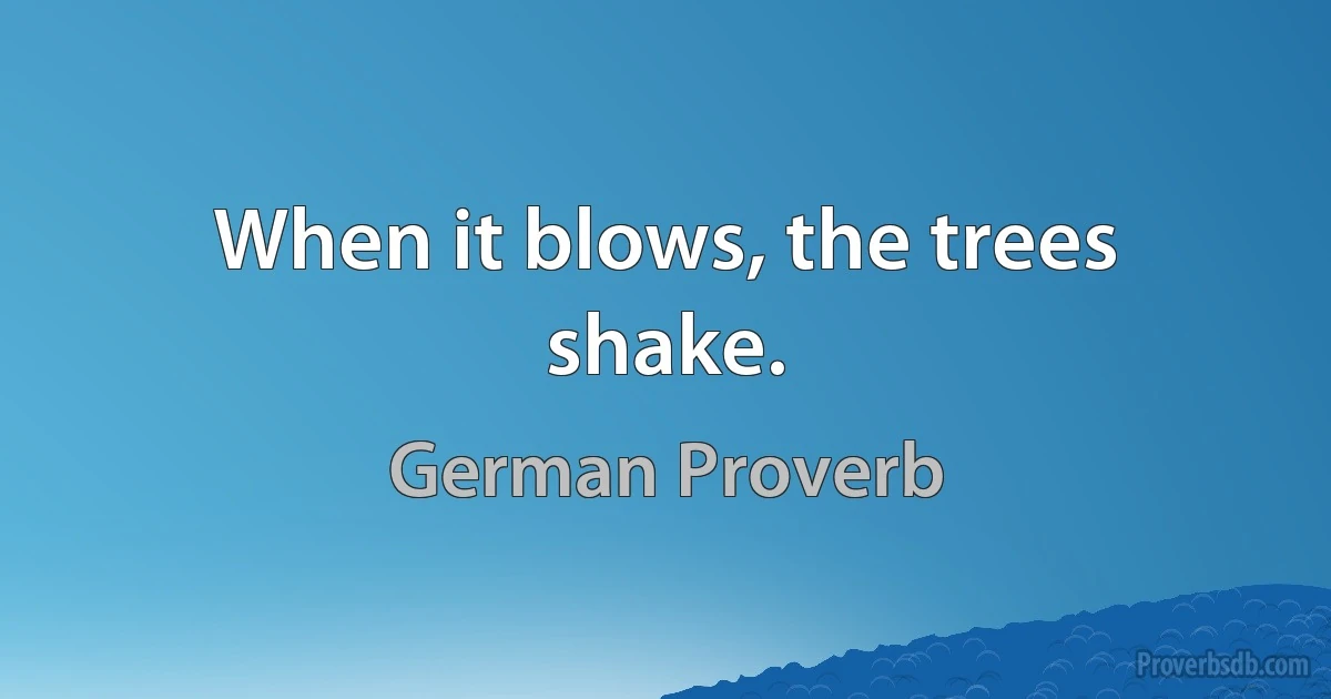 When it blows, the trees shake. (German Proverb)