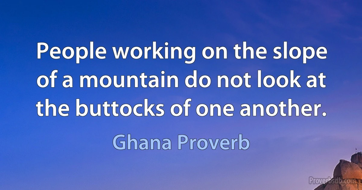 People working on the slope of a mountain do not look at the buttocks of one another. (Ghana Proverb)