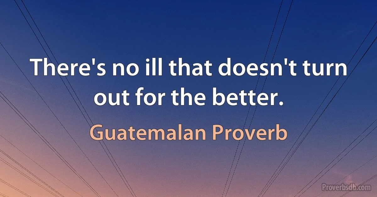 There's no ill that doesn't turn out for the better. (Guatemalan Proverb)