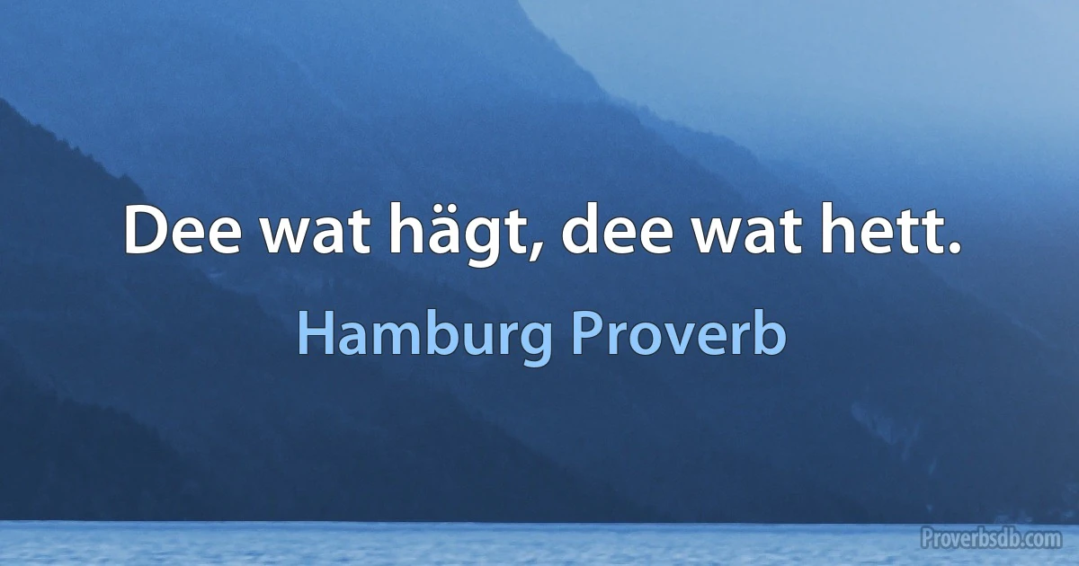 Dee wat hägt, dee wat hett. (Hamburg Proverb)