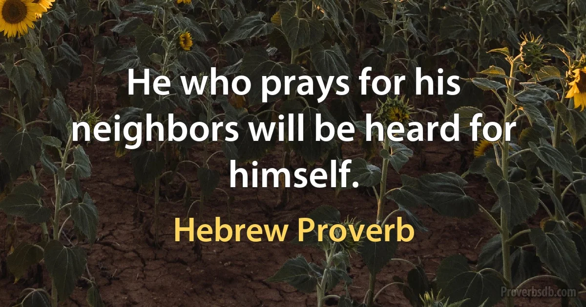 He who prays for his neighbors will be heard for himself. (Hebrew Proverb)