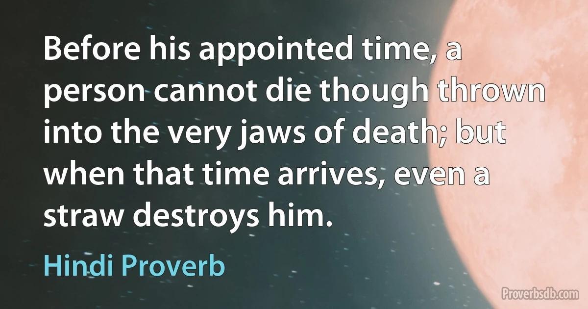 Before his appointed time, a person cannot die though thrown into the very jaws of death; but when that time arrives, even a straw destroys him. (Hindi Proverb)