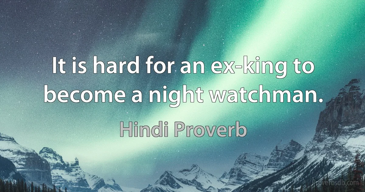 It is hard for an ex-king to become a night watchman. (Hindi Proverb)