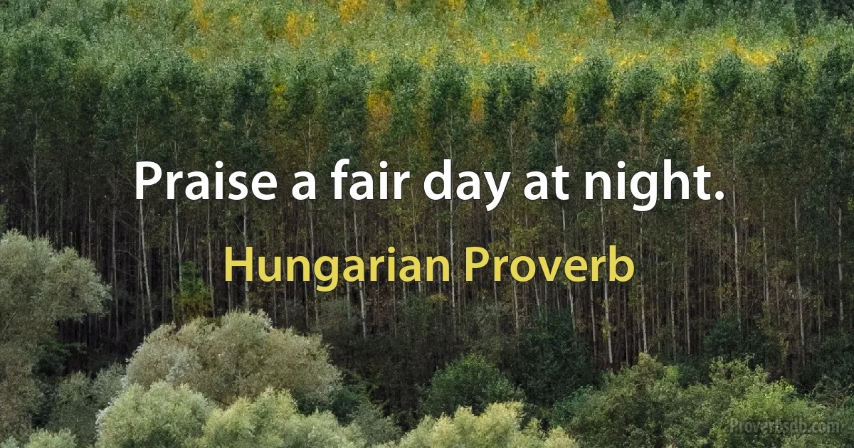 Praise a fair day at night. (Hungarian Proverb)