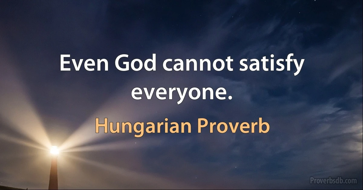 Even God cannot satisfy everyone. (Hungarian Proverb)