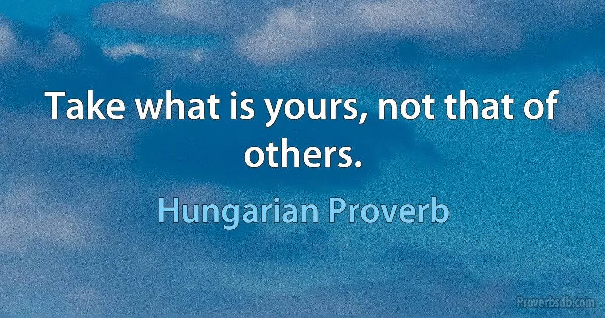 Take what is yours, not that of others. (Hungarian Proverb)