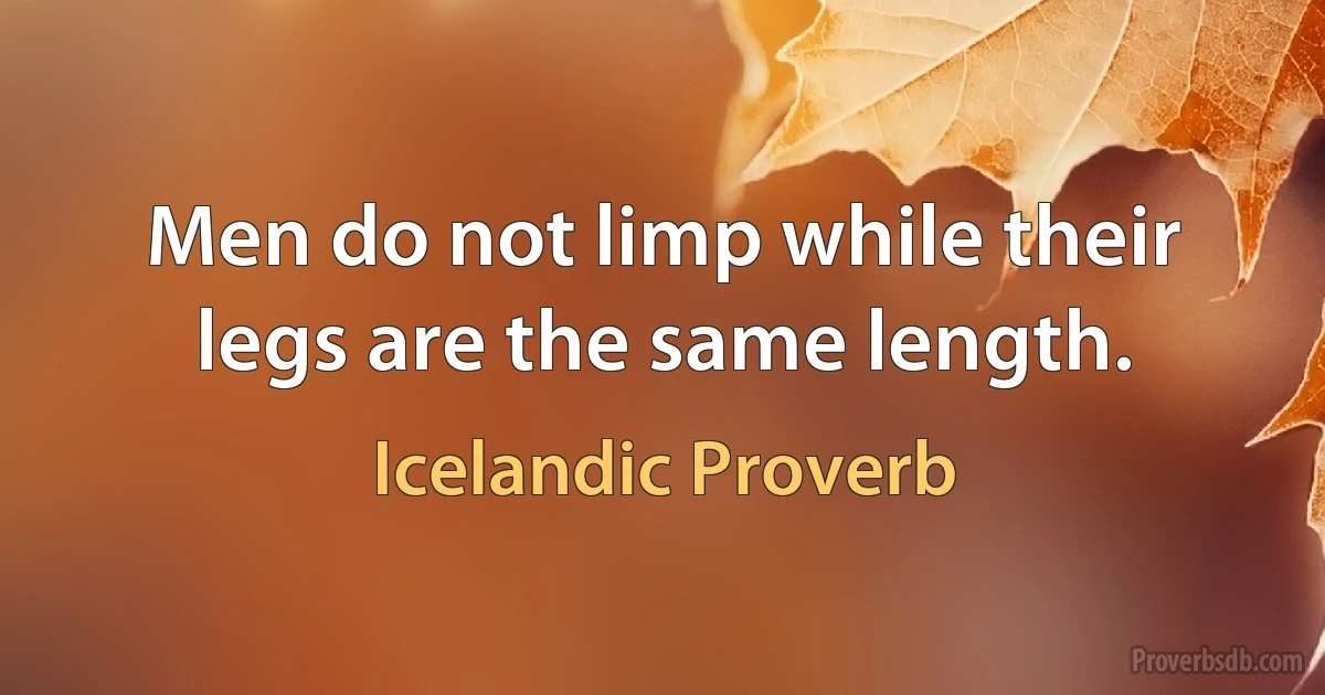 Men do not limp while their legs are the same length. (Icelandic Proverb)