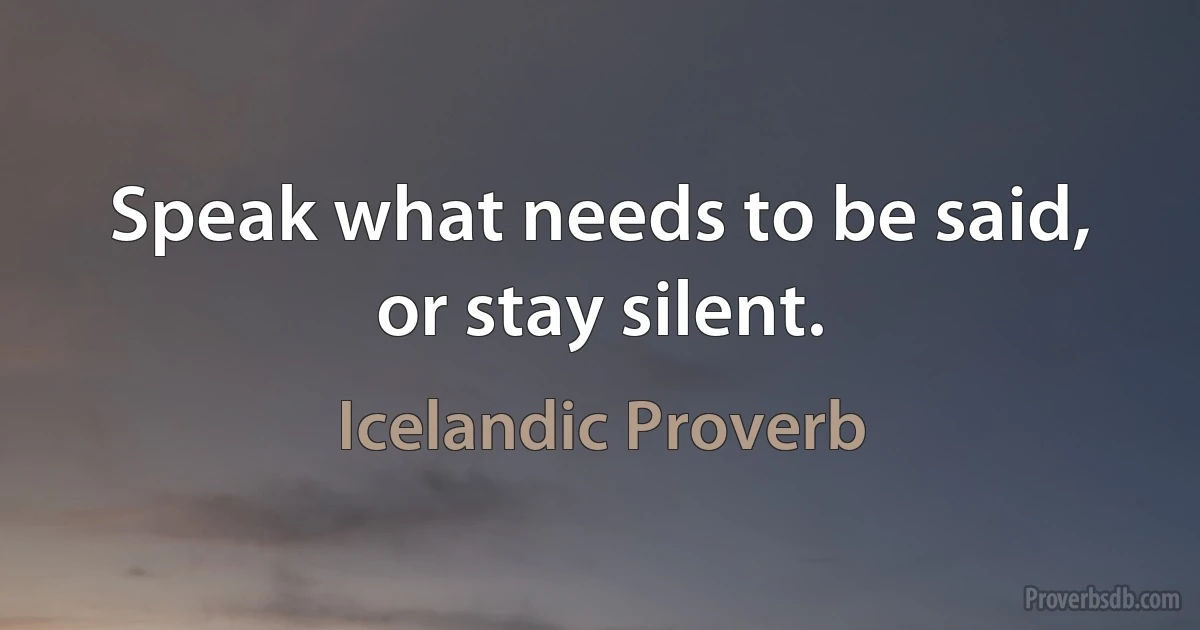 Speak what needs to be said, or stay silent. (Icelandic Proverb)