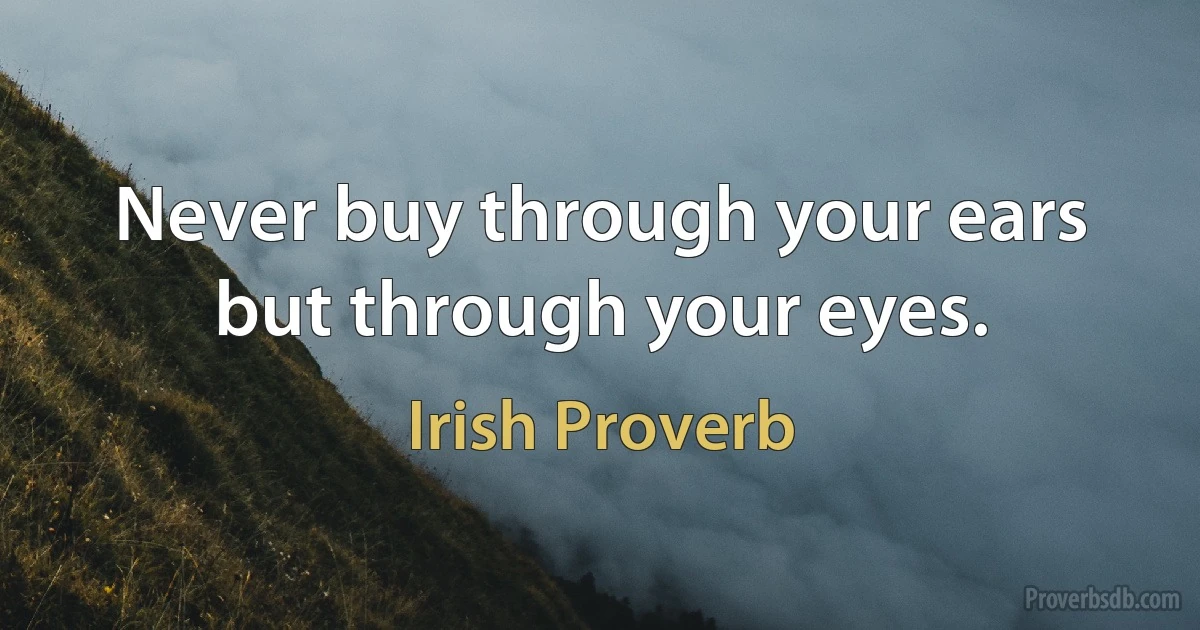 Never buy through your ears but through your eyes. (Irish Proverb)