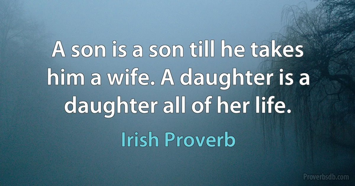 A son is a son till he takes him a wife. A daughter is a daughter all of her life. (Irish Proverb)