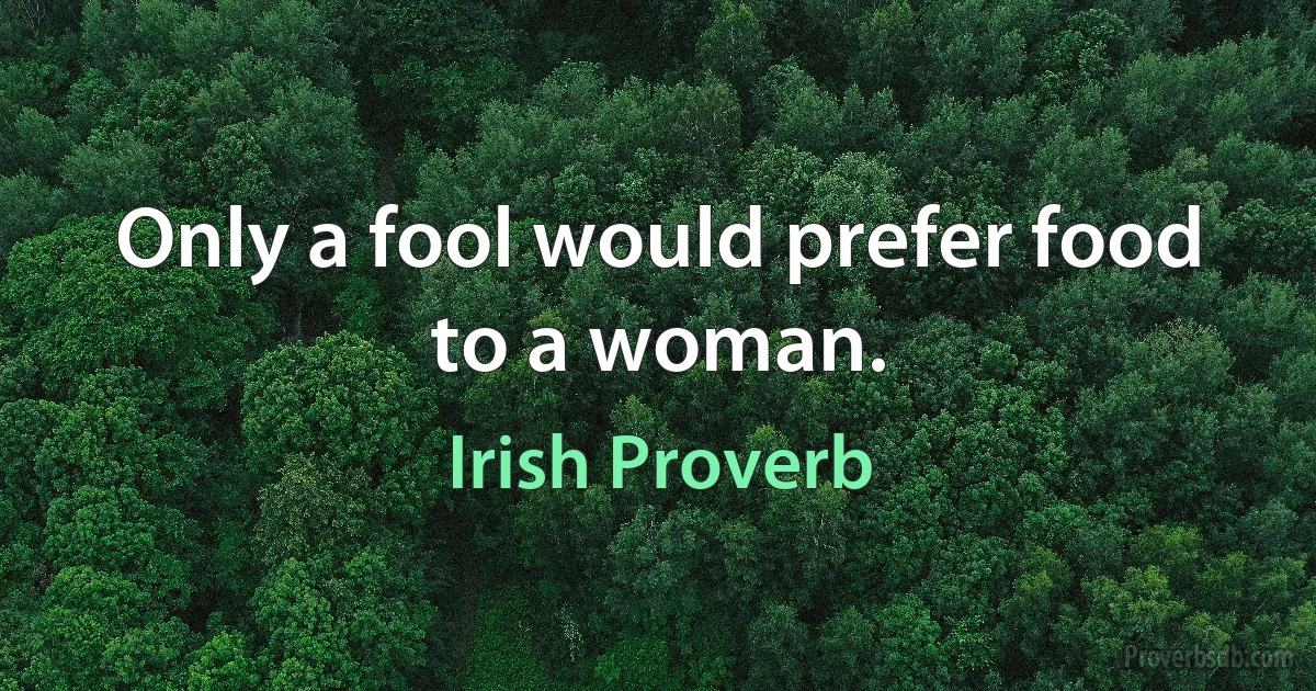 Only a fool would prefer food to a woman. (Irish Proverb)