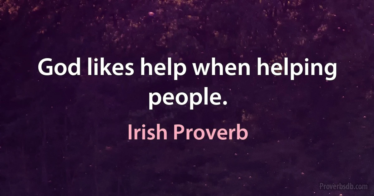 God likes help when helping people. (Irish Proverb)