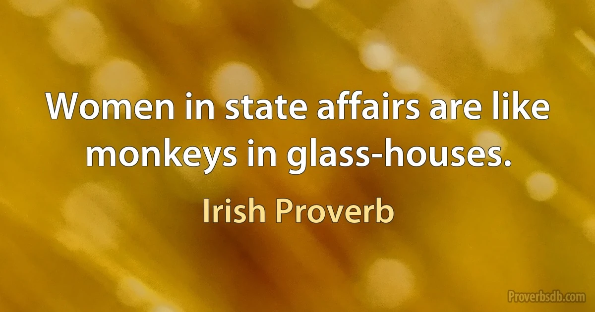 Women in state affairs are like monkeys in glass-houses. (Irish Proverb)