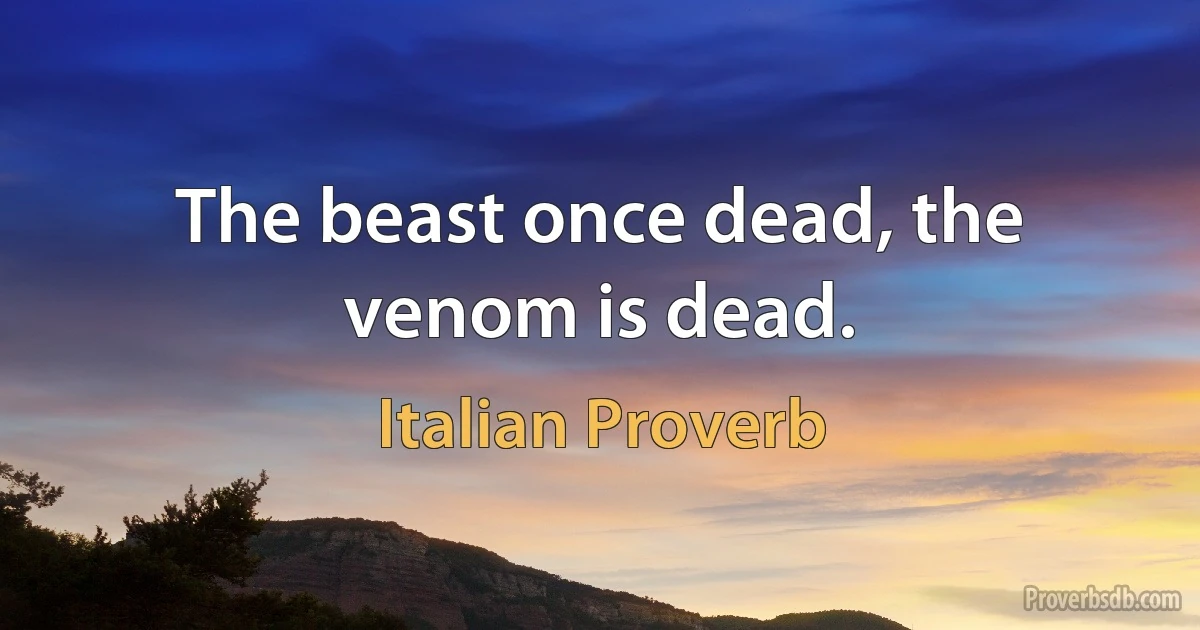 The beast once dead, the venom is dead. (Italian Proverb)