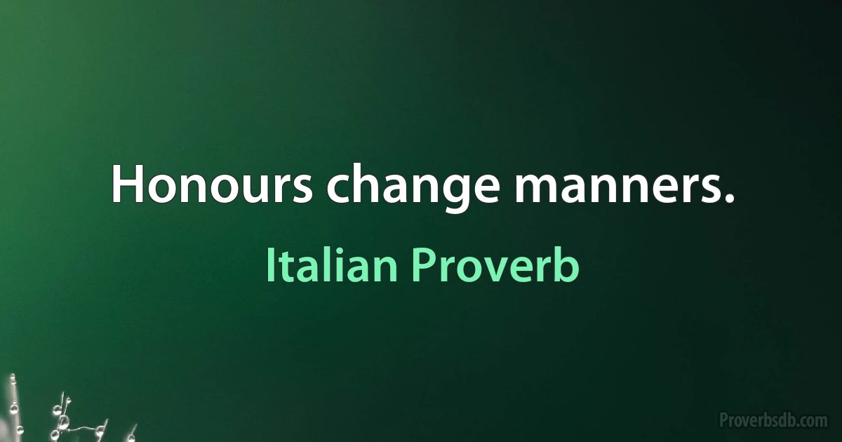 Honours change manners. (Italian Proverb)