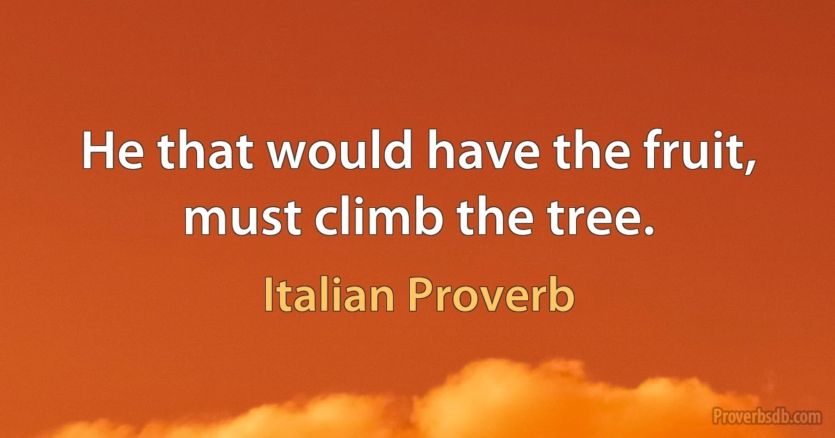 He that would have the fruit, must climb the tree. (Italian Proverb)