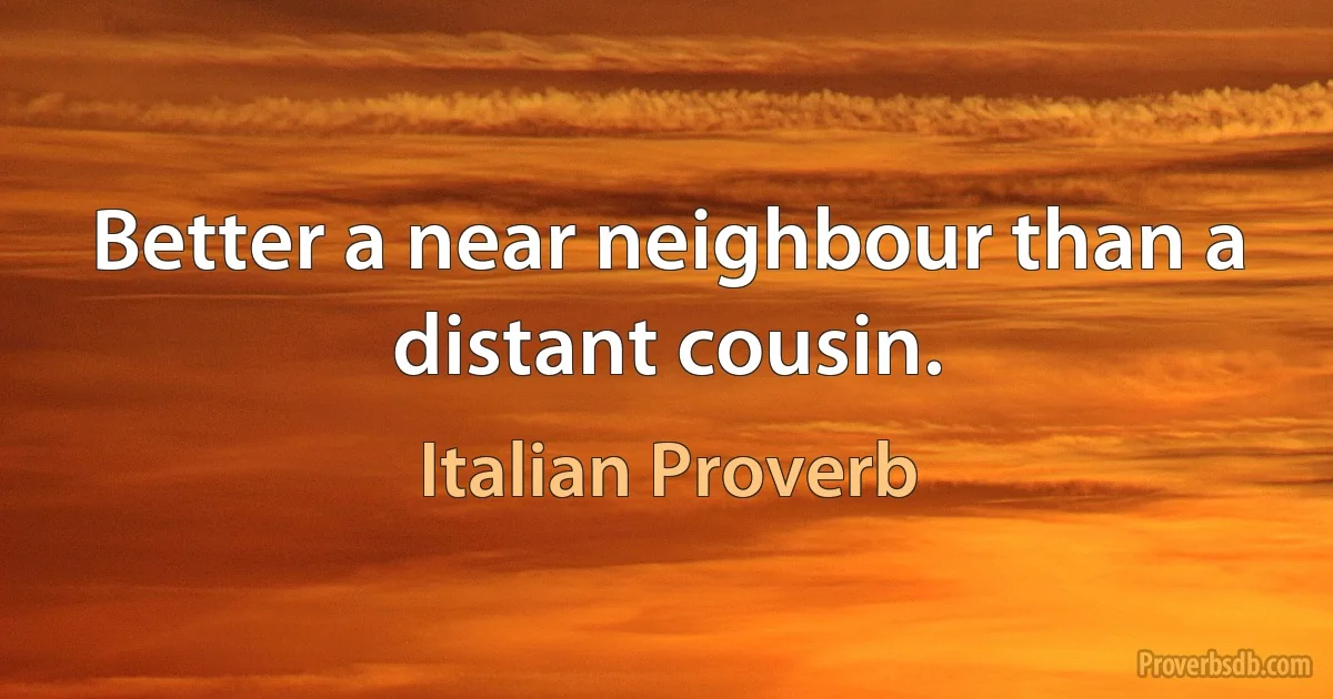 Better a near neighbour than a distant cousin. (Italian Proverb)