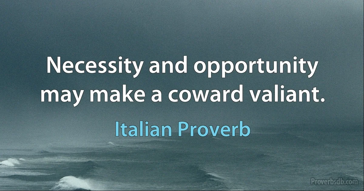 Necessity and opportunity may make a coward valiant. (Italian Proverb)