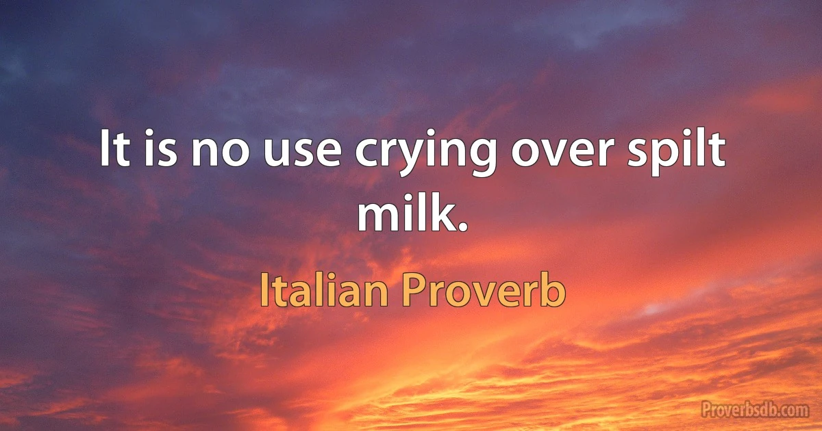 It is no use crying over spilt milk. (Italian Proverb)