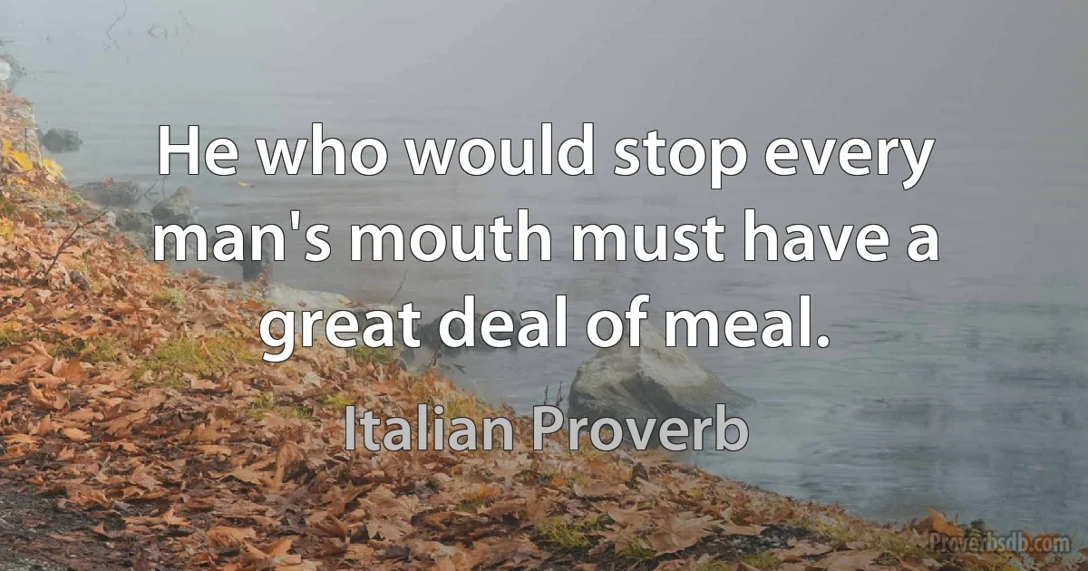 He who would stop every man's mouth must have a great deal of meal. (Italian Proverb)