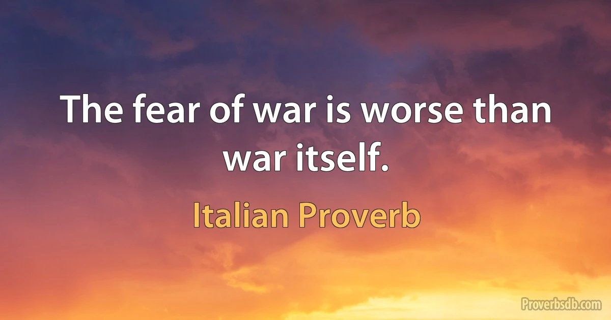 The fear of war is worse than war itself. (Italian Proverb)