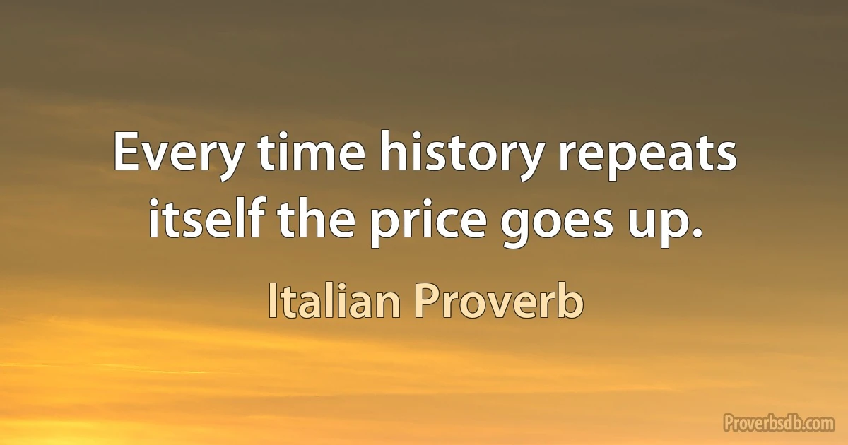 Every time history repeats itself the price goes up. (Italian Proverb)