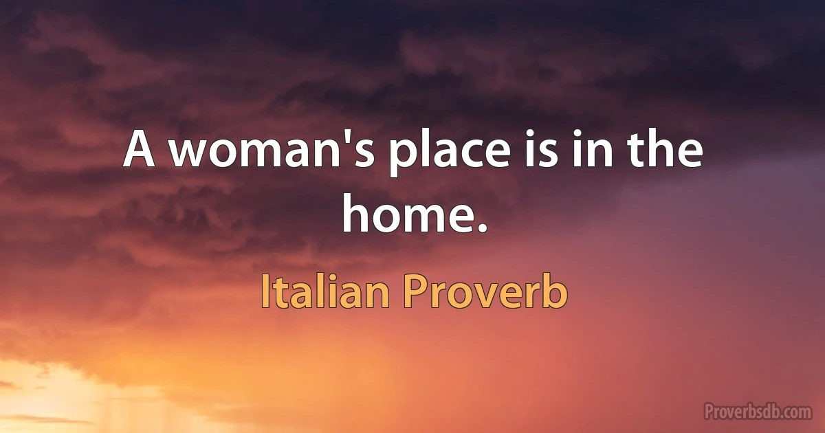 A woman's place is in the home. (Italian Proverb)