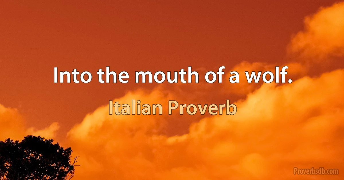 Into the mouth of a wolf. (Italian Proverb)